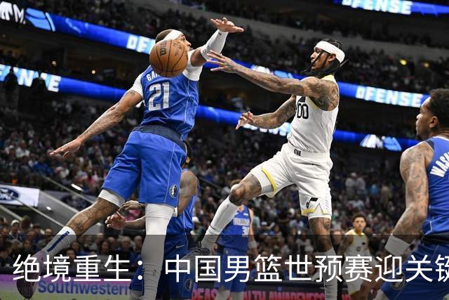 绝境重生：中国男篮世预赛迎关键第二阶段 拼搏定能破局
