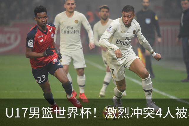 U17男篮世界杯！激烈冲突4人被驱逐，王建军承认对抗差，但不认怂